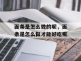 面条是怎么做的呢，面条是怎么做才能好吃呢