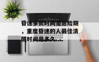 昏迷多长时间是危险期，重度昏迷的人最佳清醒时间是多久
