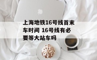 上海地铁16号线首末车时间 16号线有必要等大站车吗