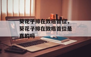 葵花子排在致癌首位，葵花子排在致癌首位是真的吗