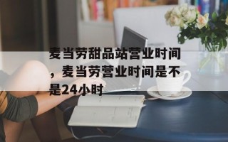 麦当劳甜品站营业时间，麦当劳营业时间是不是24小时