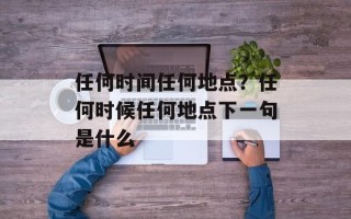 任何时间任何地点？任何时候任何地点下一句是什么
