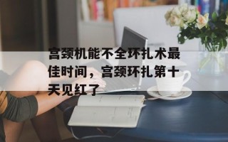 宫颈机能不全环扎术最佳时间，宫颈环扎第十天见红了