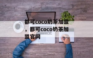 都可coco奶茶加盟，都可coco奶茶加盟官网