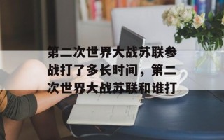 第二次世界大战苏联参战打了多长时间，第二次世界大战苏联和谁打
