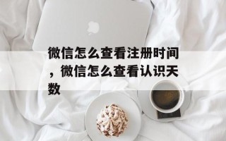 微信怎么查看注册时间，微信怎么查看认识天数