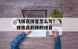 飞得高拼音怎么写？飞得很高的得的拼音
