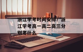 浙江学考时间安排？浙江学考高一高二高三分别考什么
