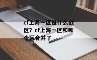 cf上海一区是什么战区？cf上海一区和哪个区合并了