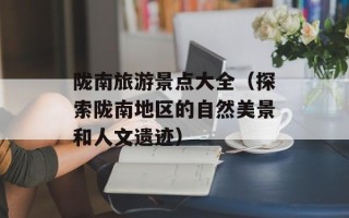陇南旅游景点大全（探索陇南地区的自然美景和人文遗迹）