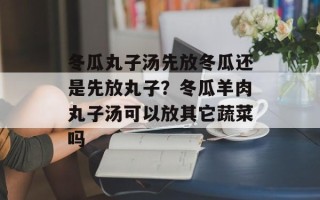 冬瓜丸子汤先放冬瓜还是先放丸子？冬瓜羊肉丸子汤可以放其它蔬菜吗