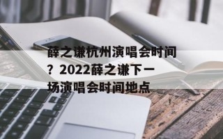 薛之谦杭州演唱会时间？2022薛之谦下一场演唱会时间地点