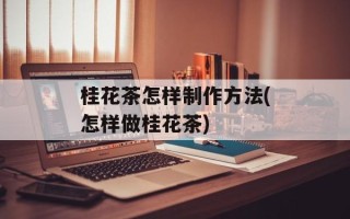 桂花茶怎样制作方法(怎样做桂花茶)