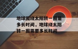 地球围绕太阳转一圈是多长时间，地球绕太阳转一圈需要多长时间
