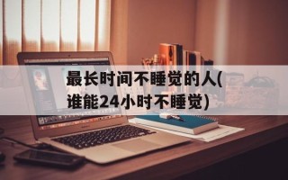 最长时间不睡觉的人(谁能24小时不睡觉)
