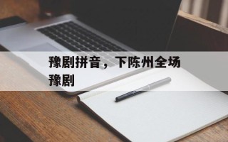 豫剧拼音，下陈州全场豫剧