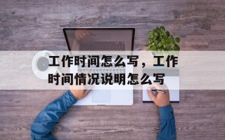 工作时间怎么写，工作时间情况说明怎么写