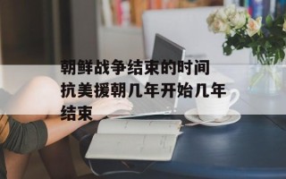 朝鲜战争结束的时间 抗美援朝几年开始几年结束