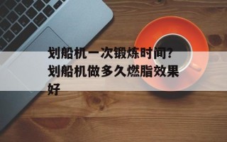 划船机一次锻炼时间？划船机做多久燃脂效果好