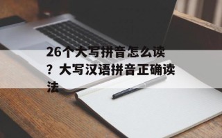 26个大写拼音怎么读？大写汉语拼音正确读法