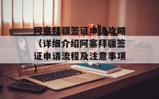 阿塞拜疆签证申请攻略（详细介绍阿塞拜疆签证申请流程及注意事项）