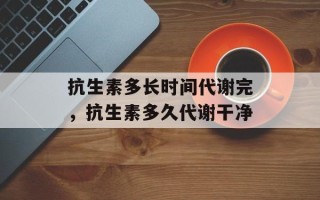 抗生素多长时间代谢完，抗生素多久代谢干净