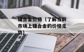 镍合金价格（了解当前市场上镍合金的价格走势）
