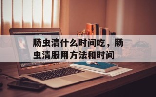 肠虫清什么时间吃，肠虫清服用方法和时间