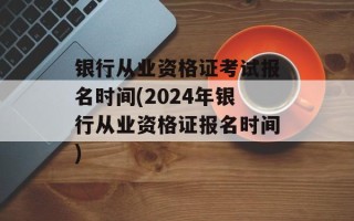 银行从业资格证考试报名时间(2024年银行从业资格证报名时间)