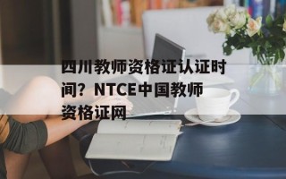 四川教师资格证认证时间？NTCE中国教师资格证网