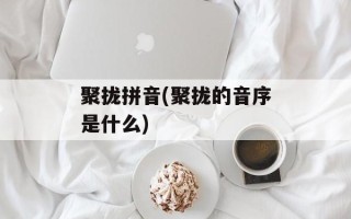 聚拢拼音(聚拢的音序是什么)