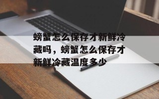 螃蟹怎么保存才新鲜冷藏吗，螃蟹怎么保存才新鲜冷藏温度多少