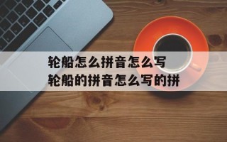 轮船怎么拼音怎么写 轮船的拼音怎么写的拼