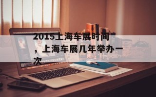 2015上海车展时间，上海车展几年举办一次