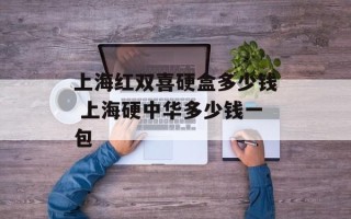 上海红双喜硬盒多少钱 上海硬中华多少钱一包