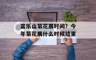 富乐山菊花展时间？今年菊花展什么时候结束