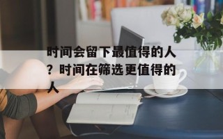 时间会留下最值得的人？时间在筛选更值得的人