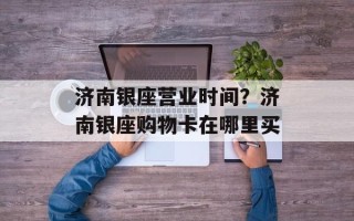 济南银座营业时间？济南银座购物卡在哪里买