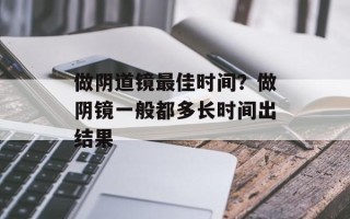 做阴道镜最佳时间？做阴镜一般都多长时间出结果