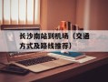 长沙南站到机场（交通方式及路线推荐）