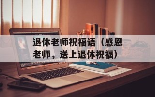 退休老师祝福语（感恩老师，送上退休祝福）