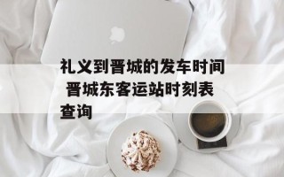 礼义到晋城的发车时间 晋城东客运站时刻表查询
