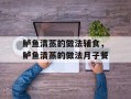 鲈鱼清蒸的做法辅食，鲈鱼清蒸的做法月子餐