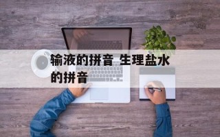 输液的拼音 生理盐水的拼音