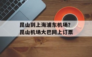 昆山到上海浦东机场？昆山机场大巴网上订票