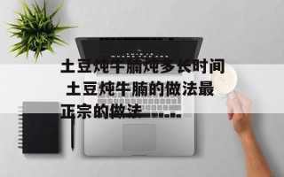 土豆炖牛腩炖多长时间 土豆炖牛腩的做法最正宗的做法
