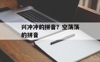 兴冲冲的拼音？空荡荡的拼音