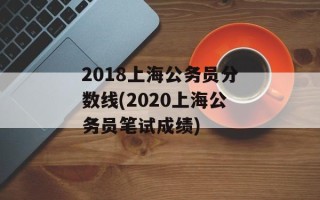 2018上海公务员分数线(2020上海公务员笔试成绩)