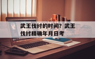 武王伐纣的时间？武王伐纣精确年月日考