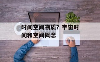 时间空间物质？宇宙时间和空间概念